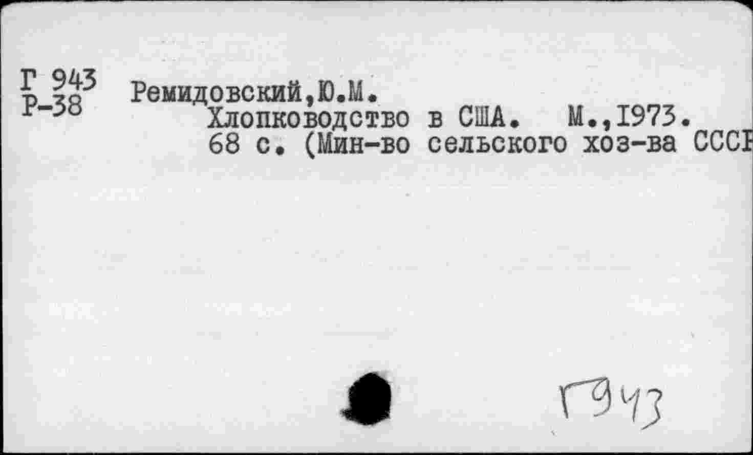 ﻿Г 943
Р-38
Ремидовский,Ю.М.
Хлопководство в США. М.,1973.
68 с. (Мин-во сельского хоз-ва СССР